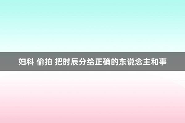 妇科 偷拍 把时辰分给正确的东说念主和事