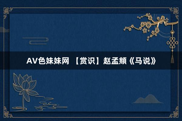 AV色妹妹网 【赏识】赵孟頫《马说》
