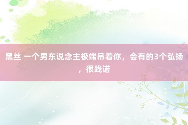 黑丝 一个男东说念主极端吊着你，会有的3个弘扬，很践诺