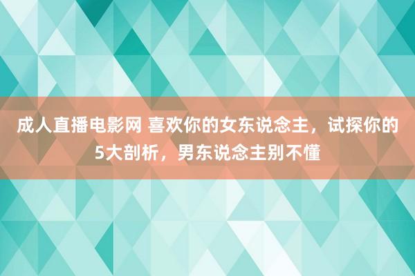 成人直播电影网 喜欢你的女东说念主，试探你的5大剖析，男东说念主别不懂