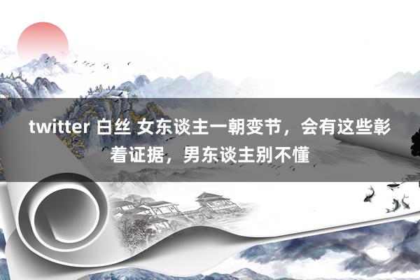 twitter 白丝 女东谈主一朝变节，会有这些彰着证据，男东谈主别不懂