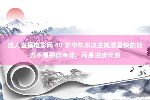 成人直播电影网 40 岁中年东谈主减肥最快的能力不是拼庆幸动，而是进步代谢