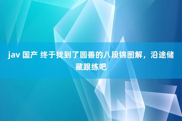 jav 国产 终于找到了圆善的八段锦图解，沿途储藏跟练吧
