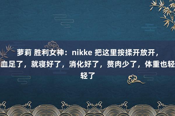 萝莉 胜利女神：nikke 把这里按揉开放开，气血足了，就寝好了，消化好了，赘肉少了，体重也轻了