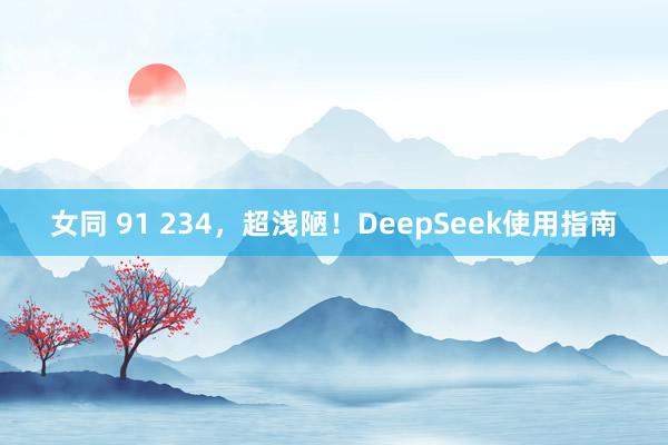 女同 91 234，超浅陋！DeepSeek使用指南