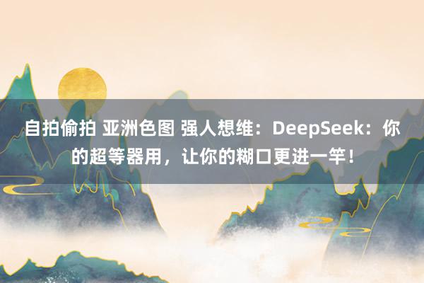 自拍偷拍 亚洲色图 强人想维：DeepSeek：你的超等器用，让你的糊口更进一竿！