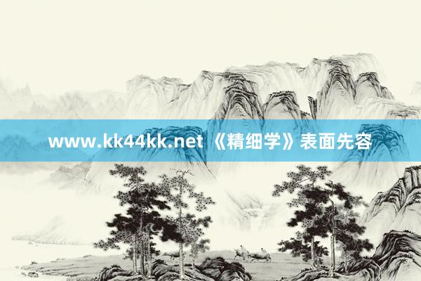 www.kk44kk.net 《精细学》表面先容