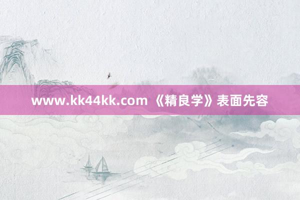 www.kk44kk.com 《精良学》表面先容