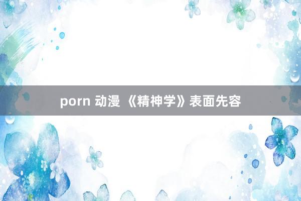 porn 动漫 《精神学》表面先容