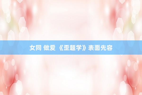 女同 做爱 《歪题学》表面先容