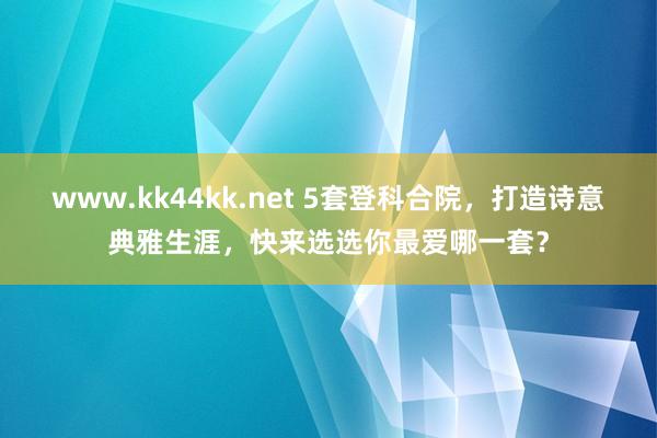 www.kk44kk.net 5套登科合院，打造诗意典雅生涯，快来选选你最爱哪一套？