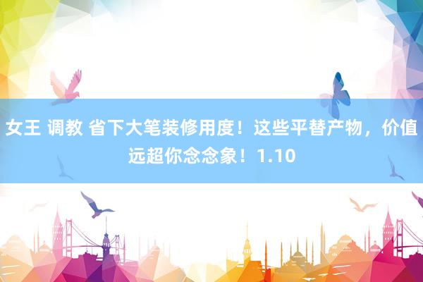 女王 调教 省下大笔装修用度！这些平替产物，价值远超你念念象！1.10
