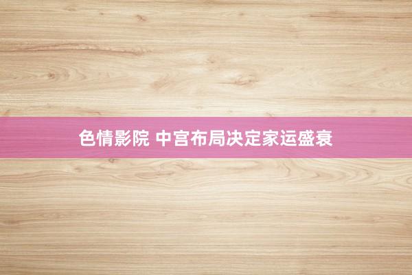 色情影院 中宫布局决定家运盛衰