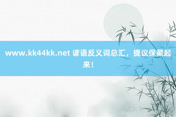 www.kk44kk.net 谚语反义词总汇，提议保藏起来！