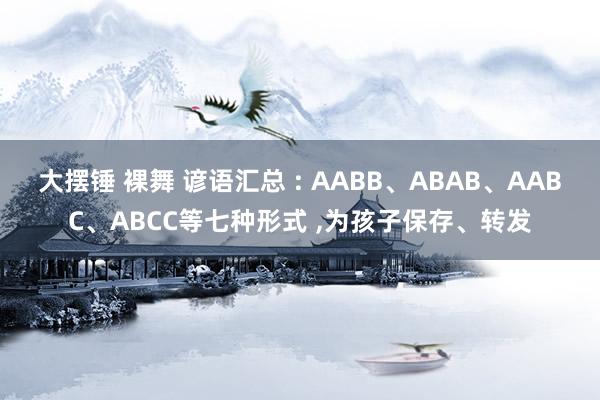 大摆锤 裸舞 谚语汇总 : AABB、ABAB、AABC、ABCC等七种形式 ，为孩子保存、转发