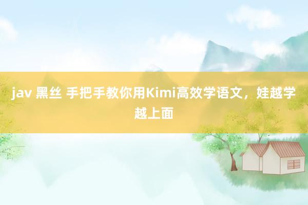jav 黑丝 手把手教你用Kimi高效学语文，娃越学越上面