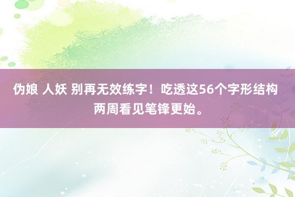 伪娘 人妖 别再无效练字！吃透这56个字形结构 两周看见笔锋更始。