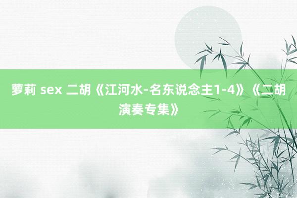 萝莉 sex 二胡《江河水-名东说念主1-4》《二胡演奏专集》