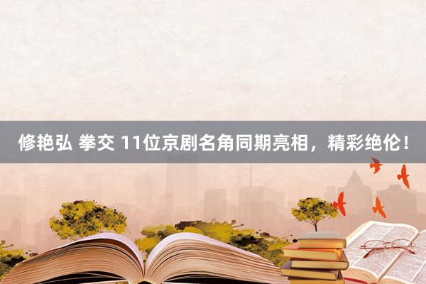 修艳弘 拳交 11位京剧名角同期亮相，精彩绝伦！