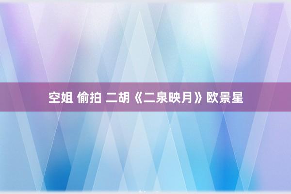 空姐 偷拍 二胡《二泉映月》欧景星