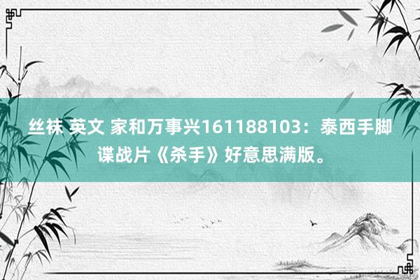 丝袜 英文 家和万事兴161188103：泰西手脚谍战片《杀手》好意思满版。