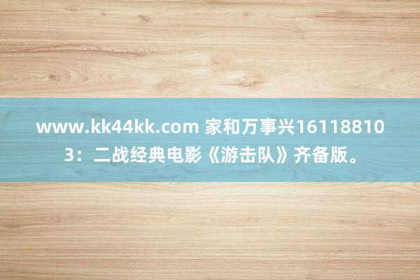 www.kk44kk.com 家和万事兴161188103：二战经典电影《游击队》齐备版。