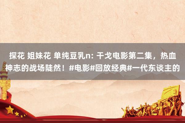 探花 姐妹花 单纯豆乳n: 干戈电影第二集，热血神志的战场陡然！#电影#回放经典#一代东谈主的