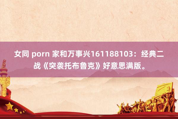 女同 porn 家和万事兴161188103：经典二战《突袭托布鲁克》好意思满版。